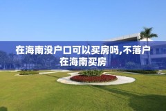 在海南没户口可以买房吗,不落户在海南买房