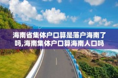海南省集体户口算是落户海南了吗,海南集体户口算海南人口吗