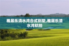 雅居乐清水湾台式别墅,雅居乐清水湾航拍