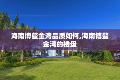 海南博鳌金湾品质如何,海南博鳌金湾的楼盘