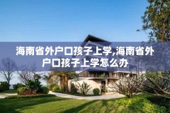 海南省外户口孩子上学,海南省外户口孩子上学怎么办