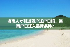 海南人才引进落户迁户口吗,海南户口迁入最新条件?