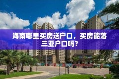 海南哪里买房送户口,买房能落三亚户口吗?