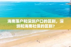 海南落户和深圳户口的区别,深圳和海南社保的区别?