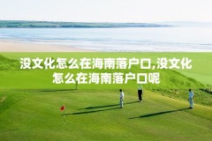没文化怎么在海南落户口,没文化怎么在海南落户口呢
