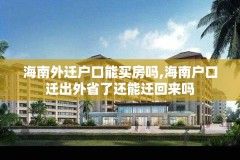 海南外迁户口能买房吗,海南户口迁出外省了还能迁回来吗