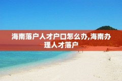 海南落户人才户口怎么办,海南办理人才落户