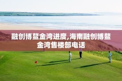 融创博鳌金湾进度,海南融创博鳌金湾售楼部电话