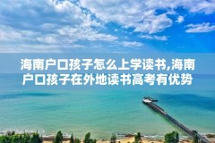海南户口孩子怎么上学读书,海南户口孩子在外地读书高考有优势吗