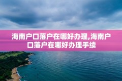 海南户口落户在哪好办理,海南户口落户在哪好办理手续