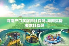 海南户口买房用社保吗,海南买房要求社保吗