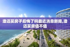 澄迈买房子后悔了吗最近消息新闻,澄迈买房值不值
