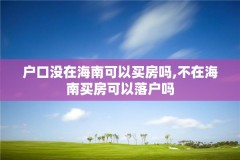 户口没在海南可以买房吗,不在海南买房可以落户吗