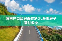 海南户口买房首付多少,海南房子首付多少