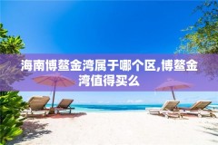 海南博鳌金湾属于哪个区,博鳌金湾值得买么