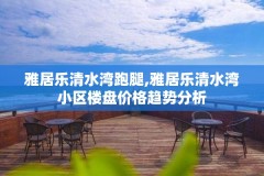 雅居乐清水湾跑腿,雅居乐清水湾小区楼盘价格趋势分析