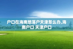户口在海南想落户天津怎么办,海南户口 天津户口