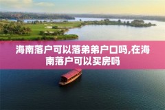 海南落户可以落弟弟户口吗,在海南落户可以买房吗