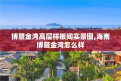 博鳌金湾高层样板间实景图,海南博鳌金湾怎么样