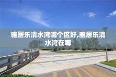 雅居乐清水湾哪个区好,雅居乐清水湾在哪