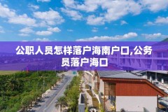 公职人员怎样落户海南户口,公务员落户海口