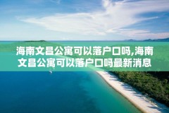 海南文昌公寓可以落户口吗,海南文昌公寓可以落户口吗最新消息