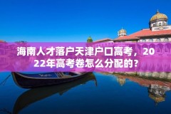 海南人才落户天津户口高考，2022年高考卷怎么分配的？