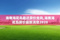 海南海花岛最近房价走向,海南海花岛房价最新消息2020