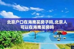 北京户口在海南买房子吗,北京人可以在海南买房吗