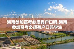 海南参加高考必须有户口吗,海南参加高考必须有户口吗学生