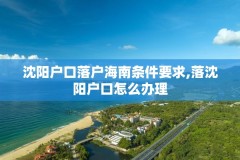 沈阳户口落户海南条件要求,落沈阳户口怎么办理