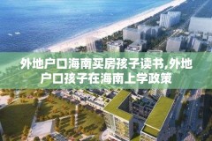 外地户口海南买房孩子读书,外地户口孩子在海南上学政策