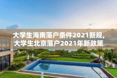 大学生海南落户条件2021新规,大学生北京落户2021年新政策
