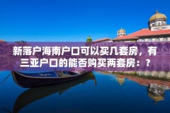 新落户海南户口可以买几套房,有三亚户口的能否购买两套房:?