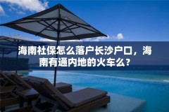 海南社保怎么落户长沙户口，海南有通内地的火车么？