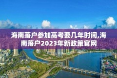 海南落户参加高考要几年时间,海南落户2023年新政策官网