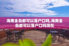 海南全岛都可以落户口吗,海南全岛都可以落户口吗现在