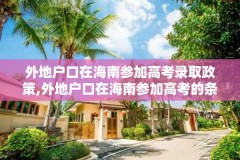 外地户口在海南参加高考录取政策,外地户口在海南参加高考的条件
