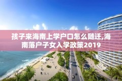 孩子来海南上学户口怎么随迁,海南落户子女入学政策2019