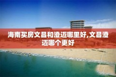 海南买房文昌和澄迈哪里好,文昌澄迈哪个更好