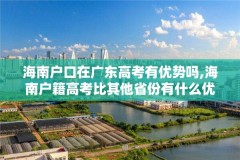 海南户口在广东高考有优势吗,海南户籍高考比其他省份有什么优势