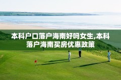 本科户口落户海南好吗女生,本科落户海南买房优惠政策