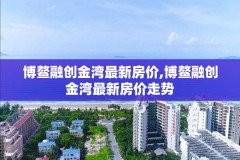 博鳌融创金湾最新房价,博鳌融创金湾最新房价走势