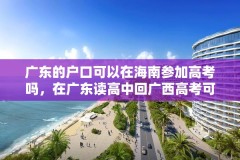 广东的户口可以在海南参加高考吗,在广东读高中回广西高考可以吗?