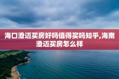 海口澄迈买房好吗值得买吗知乎,海南澄迈买房怎么样