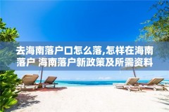 去海南落户口怎么落,怎样在海南落户 海南落户新政策及所需资料