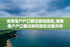 海南落户户口要迁移吗现在,海南落户户口要迁移吗现在还能办吗