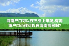 海南户口可以在三亚上学吗,有海南户口小孩可以在海南高考吗?
