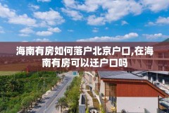 海南有房如何落户北京户口,在海南有房可以迁户口吗