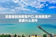 无需来到海南落户口,来海南落户需要什么条件